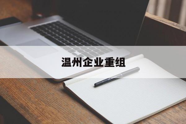 玛沁县温州企业重组(温州市国有企业重组改革)