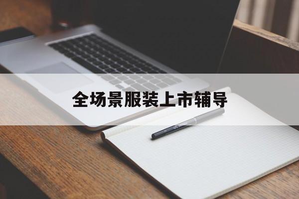 玛沁县全场景服装上市辅导(服装怎么样打造场景化)