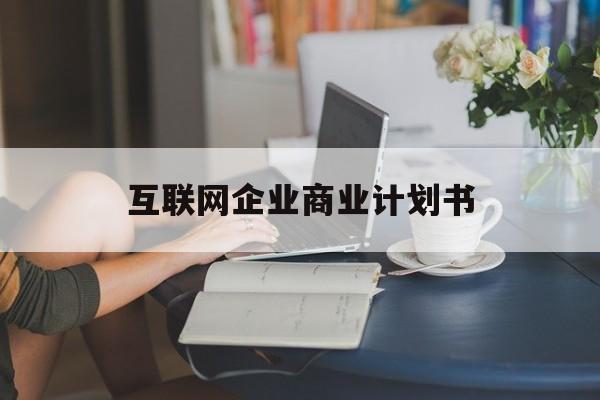 玛沁县互联网企业商业计划书(互联网行业商业计划书侧重点)