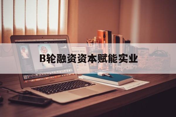 玛沁县B轮融资资本赋能实业(b轮融资公司值得工作吗)