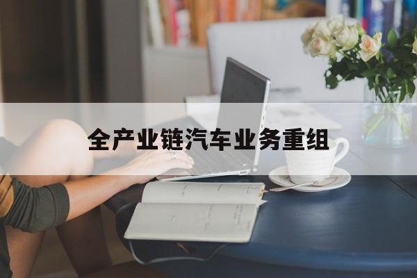 玛沁县全产业链汽车业务重组(全产业链汽车业务重组的意义)