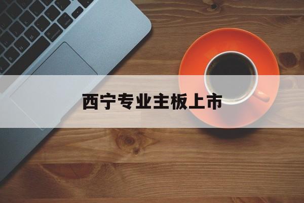 玛沁县西宁专业主板上市(西宁有什么上市公司)