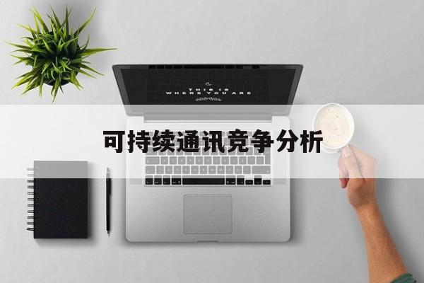 玛沁县可持续通讯竞争分析(可持续竞争优势有哪些)