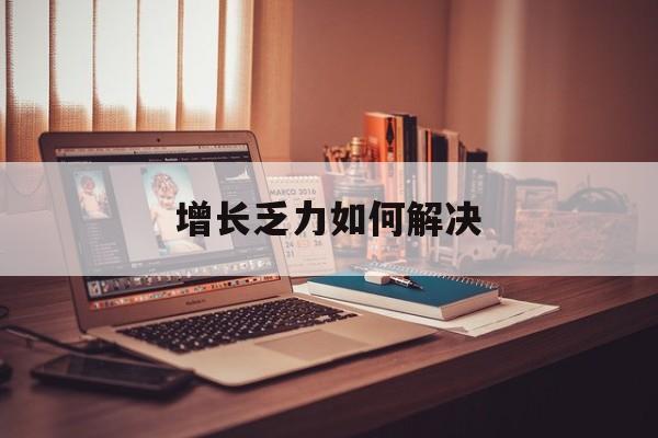玛沁县增长乏力如何解决(增长乏力是下降的意思吗)