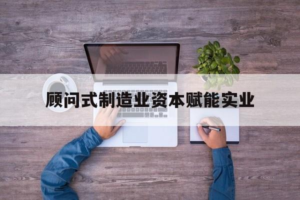 玛沁县关于顾问式制造业资本赋能实业的信息